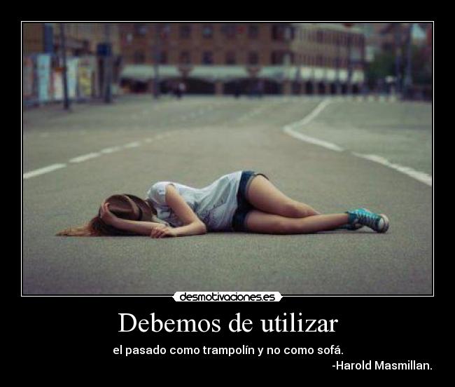 Debemos de utilizar - el pasado como trampolín y no como sofá.
                                                                                                              -Harold Masmillan.