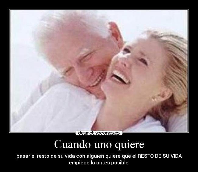 Cuando uno quiere - pasar el resto de su vida con alguien quiere que el RESTO DE SU VIDA
empiece lo antes posible ♥