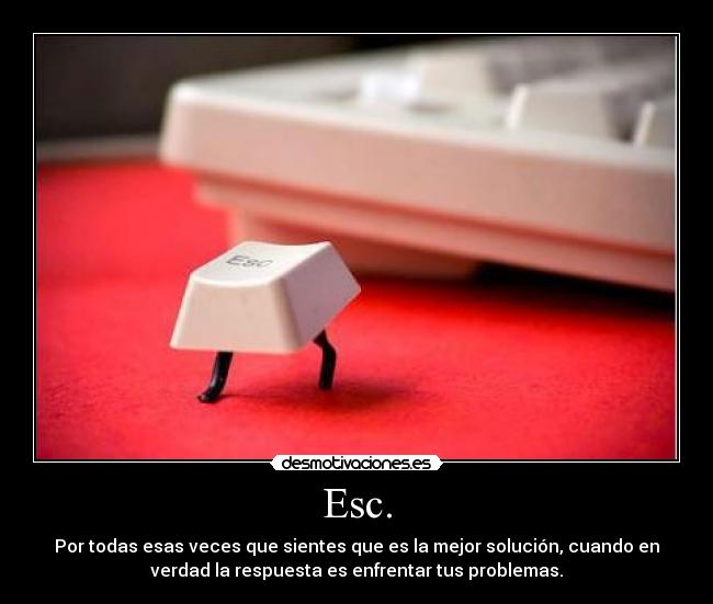 Esc. - Por todas esas veces que sientes que es la mejor solución, cuando en
verdad la respuesta es enfrentar tus problemas.