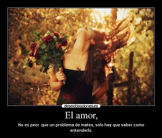 El amor, - No es peor que un problema de mates, solo hay que saber como entenderlo.
