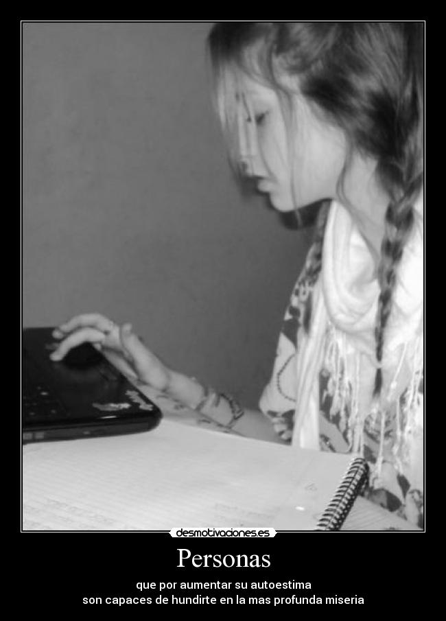 Personas - que por aumentar su autoestima
son capaces de hundirte en la mas profunda miseria