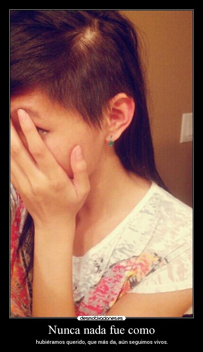 Nunca nada fue como - hubiéramos querido, que más da, aún seguimos vivos.