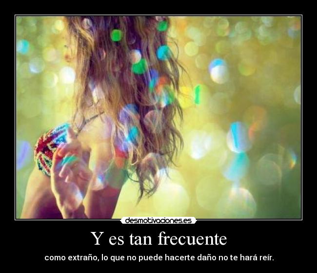 Y es tan frecuente - como extraño, lo que no puede hacerte daño no te hará reír.