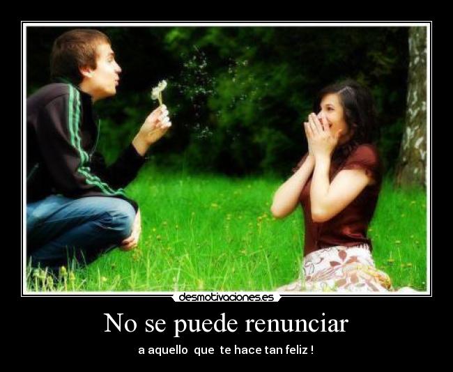 No se puede renunciar - a aquello que te hace tan feliz !