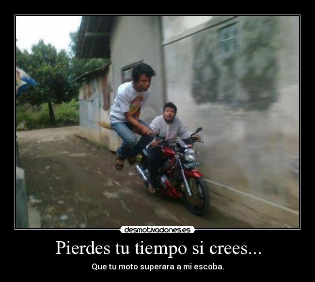 Pierdes tu tiempo si crees... - Que tu moto superara a mi escoba.