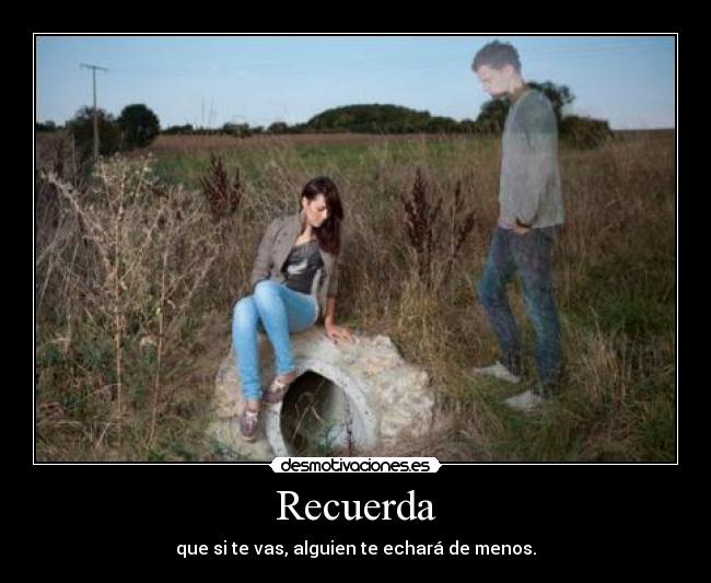 Recuerda - que si te vas, alguien te echará de menos.