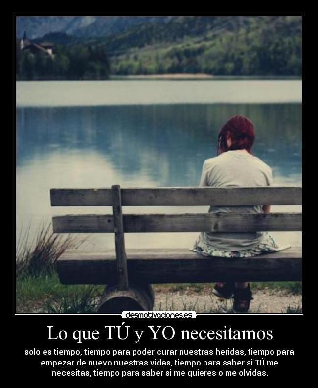 Lo que TÚ y YO necesitamos - solo es tiempo, tiempo para poder curar nuestras heridas, tiempo para
empezar de nuevo nuestras vidas, tiempo para saber si TÚ me
necesitas, tiempo para saber si me quieres o me olvidas.