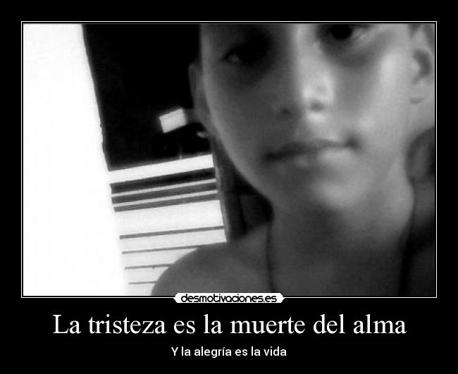 La tristeza es la muerte del alma - Y la alegría es la vida