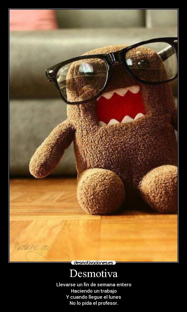 Desmotiva - Llevarse un fin de semana entero
Haciendo un trabajo
Y cuando llegue el lunes
No lo pida el profesor.