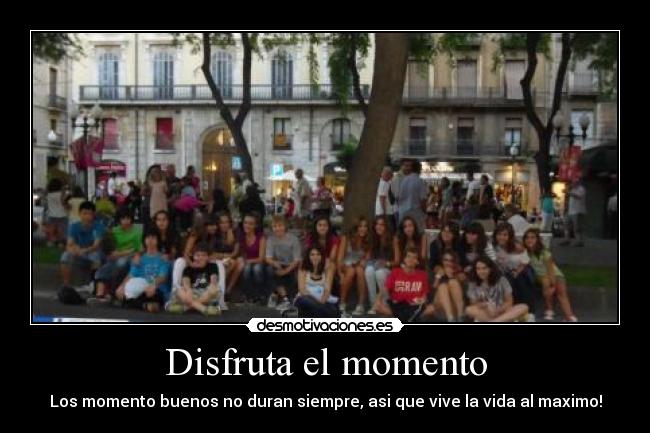 Disfruta el momento - Los momento buenos no duran siempre, asi que vive la vida al maximo!