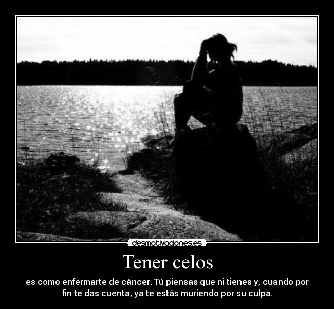 Tener celos - es como enfermarte de cáncer. Tú piensas que ni tienes y, cuando por
fin te das cuenta, ya te estás muriendo por su culpa.