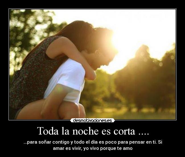 Toda la noche es corta .... - ...para soñar contigo y todo el día es poco para pensar en ti. Si
amar es vivir, yo vivo porque te amo