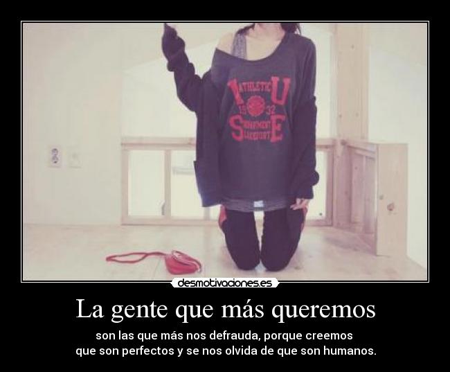 La gente que más queremos - son las que más nos defrauda, porque creemos 
que son perfectos y se nos olvida de que son humanos.