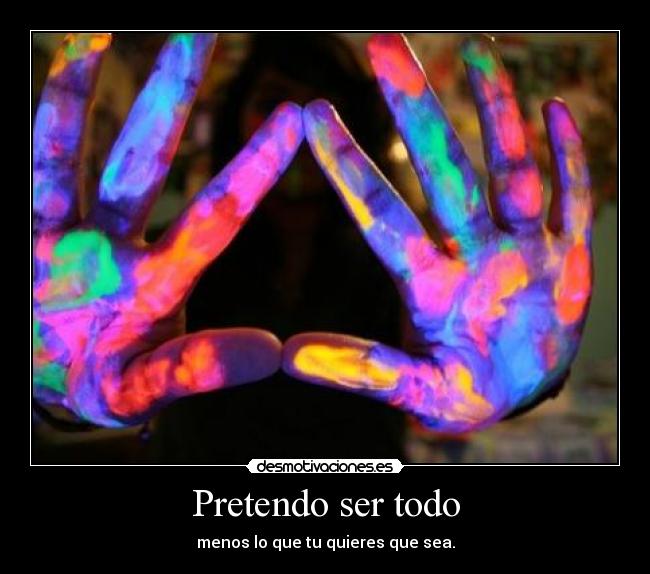 Pretendo ser todo - menos lo que tu quieres que sea.
