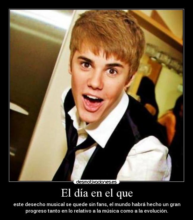 El día en el que - este desecho musical se quede sin fans, el mundo habrá hecho un gran
progreso tanto en lo relativo a la música como a la evolución.