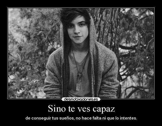 Sino te ves capaz - de conseguir tus sueños, no hace falta ni que lo intentes.