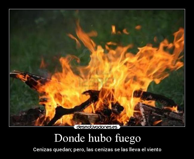 Donde hubo fuego - Cenizas quedan; pero, las cenizas se las lleva el viento