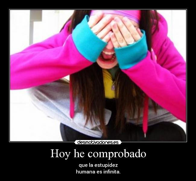 Hoy he comprobado - que la estupidez
humana es infinita.