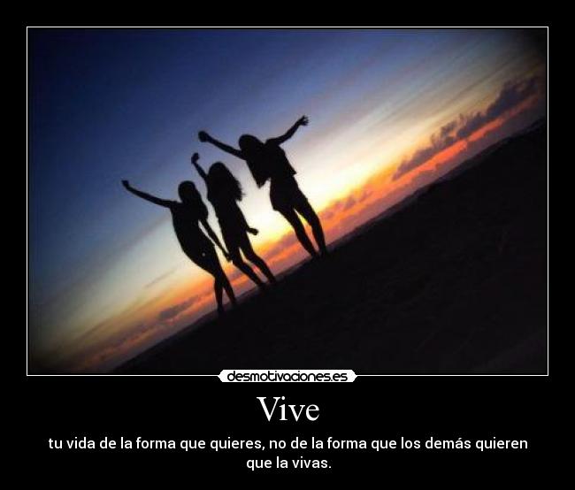 Vive - tu vida de la forma que quieres, no de la forma que los demás quieren que la vivas.