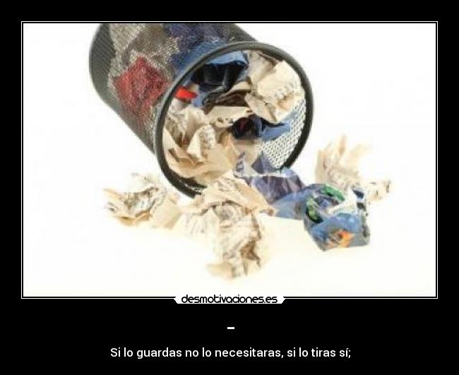 - - Si lo guardas no lo necesitaras, si lo tiras sí;