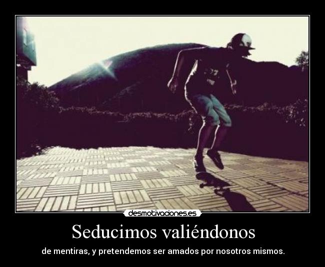 Seducimos valiéndonos - de mentiras, y pretendemos ser amados por nosotros mismos.