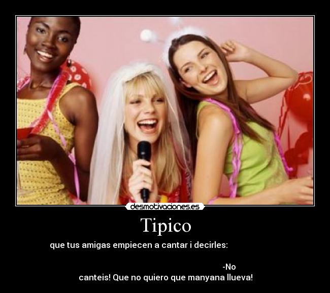 Tipico - que tus amigas empiecen a cantar i decirles:                          
                                                                      
                                                               -No
canteis! Que no quiero que manyana llueva!