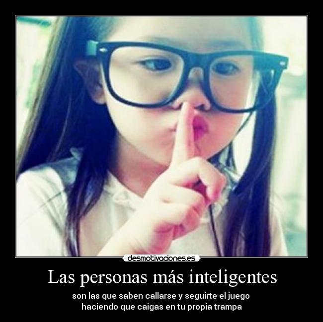 Las personas más inteligentes - son las que saben callarse y seguirte el juego 
haciendo que caigas en tu propia trampa