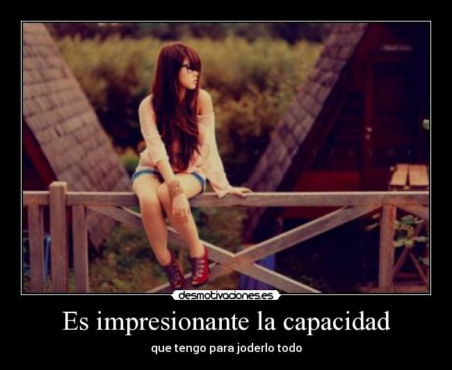 Es impresionante la capacidad - que tengo para joderlo todo