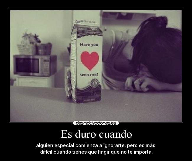 Es duro cuando - alguien especial comienza a ignorarte, pero es más
difícil cuando tienes que fingir que no te importa.