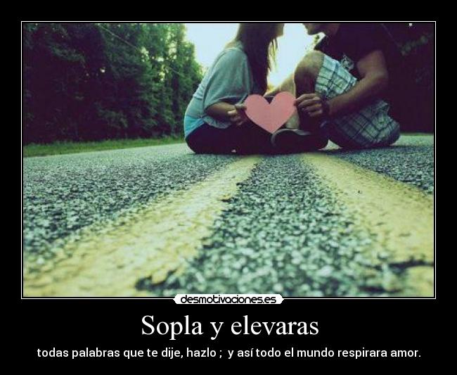 Sopla y elevaras - todas palabras que te dije, hazlo ; y así todo el mundo respirara amor.