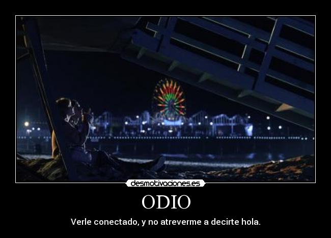 ODIO - Verle conectado, y no atreverme a decirte hola.
