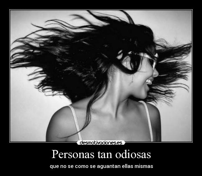 Personas tan odiosas - que no se como se aguantan ellas mismas