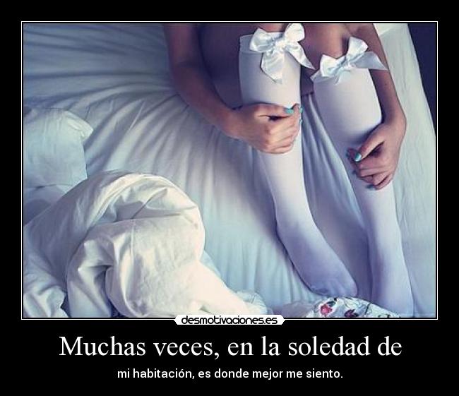 Muchas veces, en la soledad de - mi habitación, es donde mejor me siento.