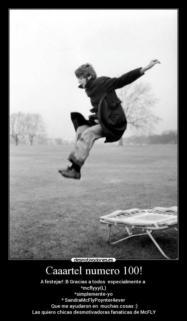 Caaartel numero 100! - A festejar! :B Gracias a todos♥ especialmente a
*mcflyyy(L)
*simplemente-yo
* SandraMcFlyPoynter4ever
Que me ayudaron en muchas cosas :)
Las quiero chicas desmotivadoras fanaticas de McFLY♥