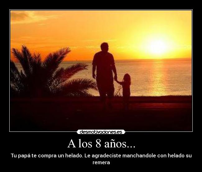 A los 8 años... - Tu papá te compra un helado. Le agradeciste manchandole con helado su remera
