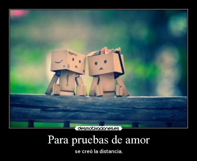 Para pruebas de amor - se creó la distancia.