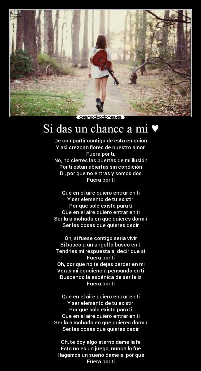 Si das un chance a mi ♥ - De compartir contigo de esta emoción
Y asi crezcan flores de nuestro amor
Fuera por ti,
No, no cierres las puertas de mi ilusión
Por ti estan abiertas sin condición
Di, por que no entras y somos dos
Fuera por ti

Que en el aire quiero entrar en ti
Y ser elemento de tu existir
Por que solo existo para ti
Que en el aire quiero entrar en ti
Ser la almohada en que quieres dormir
Ser las cosas que quieres decir

Oh, si fuese contigo seria vivir
Si busco a un angel lo busco en ti
Tendrias mi respuesta al decir que si
Fuera por ti
Oh, por que no te dejas perder en mi
Veras mi conciencia pensando en ti
Buscando la escénica de ser feliz
Fuera por ti

Que en el aire quiero entrar en ti
Y ser elemento de tu existir
Por que solo existo para ti
Que en el aire quiero entrar en ti
Ser la almohada en que quieres dormir
Ser las cosas que quieres decir

Oh, te doy algo eterno dame la fe
Esto no es un juego, nunca lo fue
Hagamos un sueño dame el por que
Fuera por ti