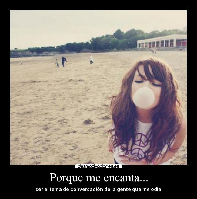 Porque me encanta... - ser el tema de conversación de la gente que me odia.