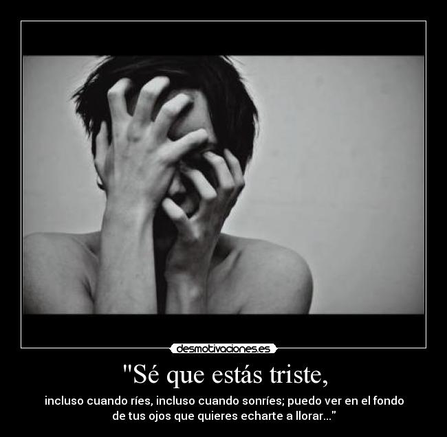 Sé que estás triste, - incluso cuando ríes, incluso cuando sonríes; puedo ver en el fondo
de tus ojos que quieres echarte a llorar...