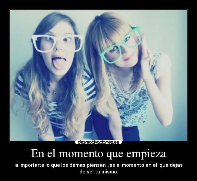 En el momento que empieza - a importarte lo que los demas piensan  ,es el momento en el  que dejas
de ser tu mismo.