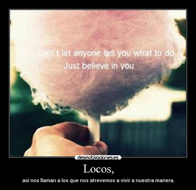 Locos, - asi nos llaman a los que nos atrevemos a vivir a nuestra manera.