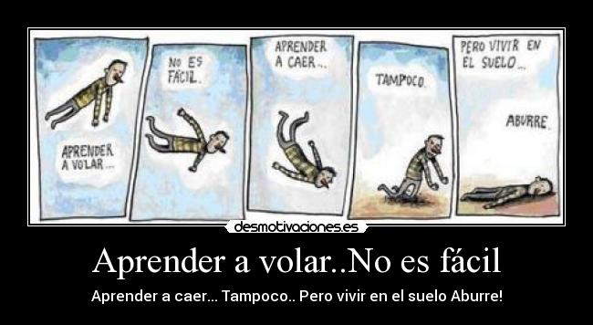 Aprender a volar..No es fácil - Aprender a caer... Tampoco.. Pero vivir en el suelo Aburre!