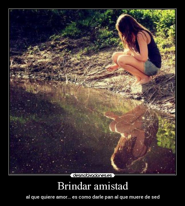 Brindar amistad - al que quiere amor... es como darle pan al que muere de sed