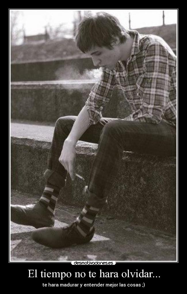 El tiempo no te hara olvidar... - te hara madurar y entender mejor las cosas ;)