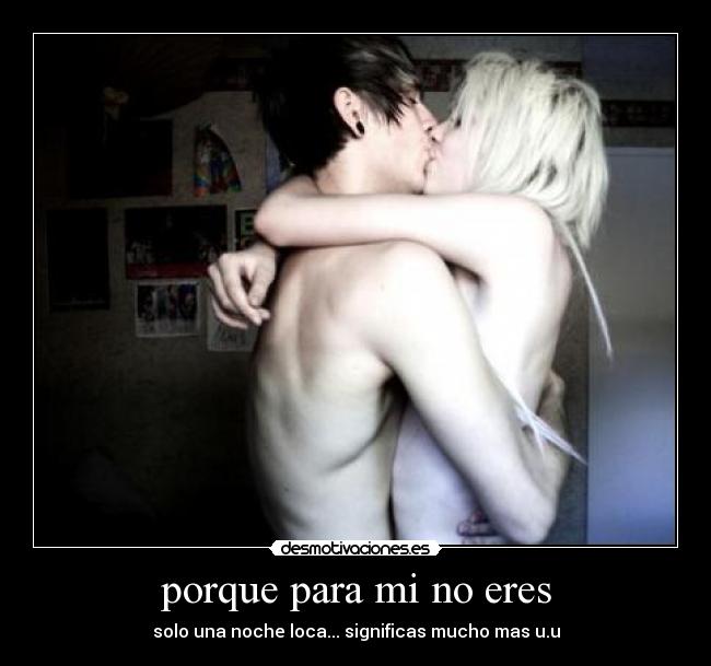 porque para mi no eres - solo una noche loca... significas mucho mas u.u