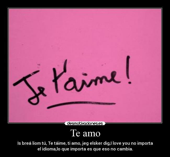 Te amo - Is breá liom tú, Te táime, ti amo, jeg elsker dig,I love you no importa
el idioma,lo que importa es que eso no cambia.