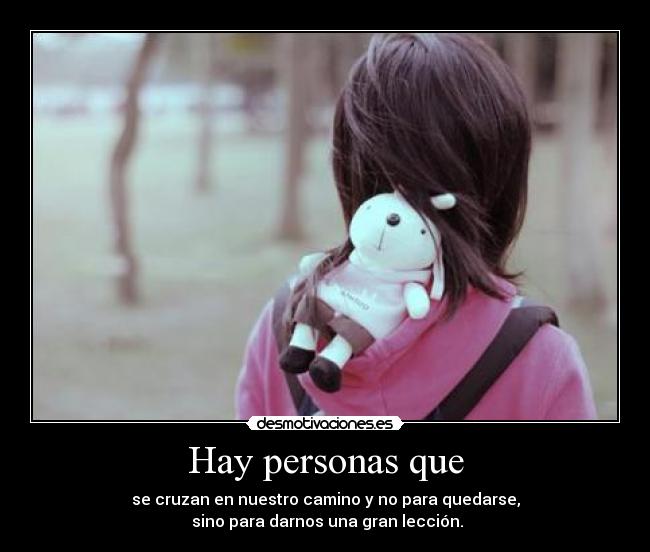 Hay personas que - se cruzan en nuestro camino y no para quedarse,
sino para darnos una gran lección.