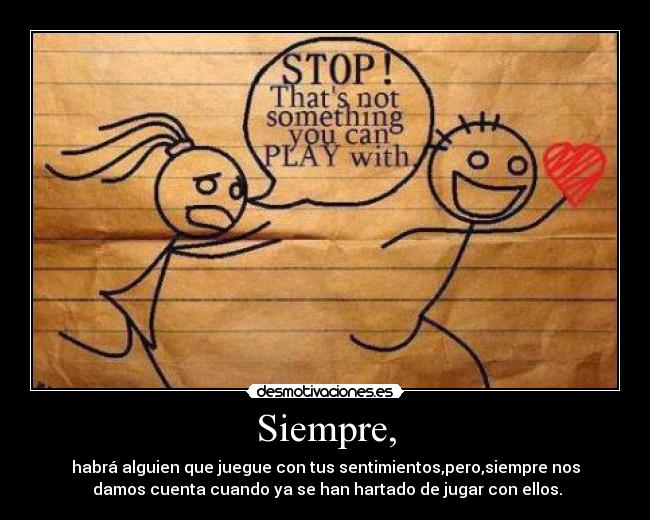 Siempre, - habrá alguien que juegue con tus sentimientos,pero,siempre nos
damos cuenta cuando ya se han hartado de jugar con ellos.