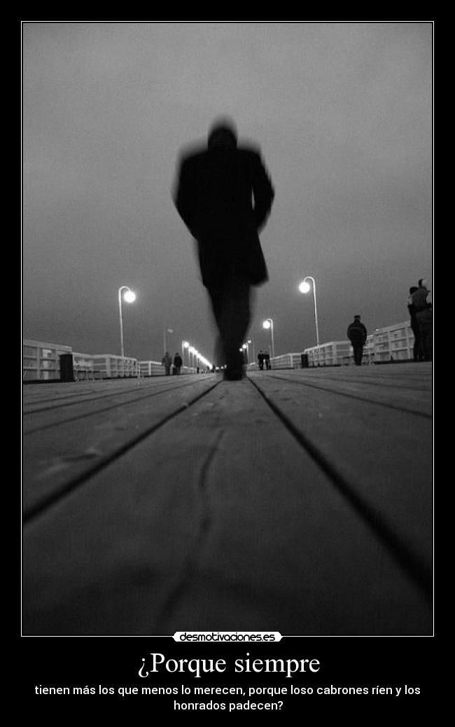 ¿Porque siempre - tienen más los que menos lo merecen, porque loso cabrones ríen y los
honrados padecen?