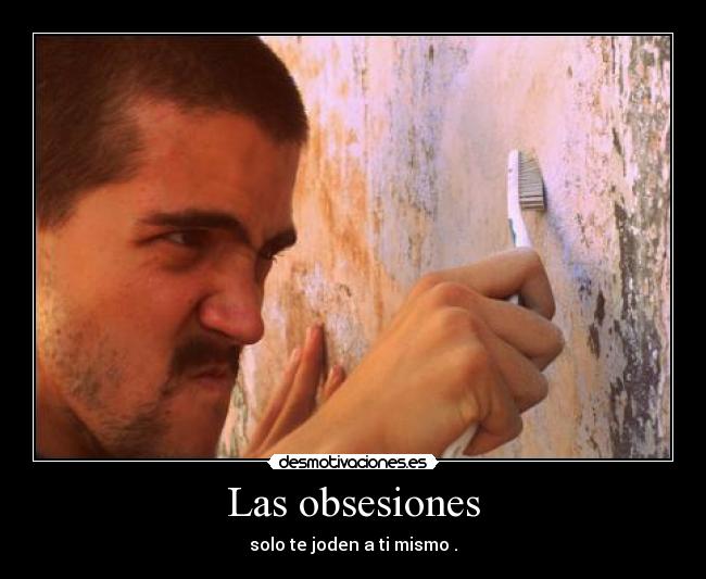 Las obsesiones - solo te joden a ti mismo .